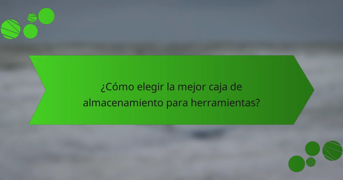 ¿Cómo elegir la mejor caja de almacenamiento para herramientas?