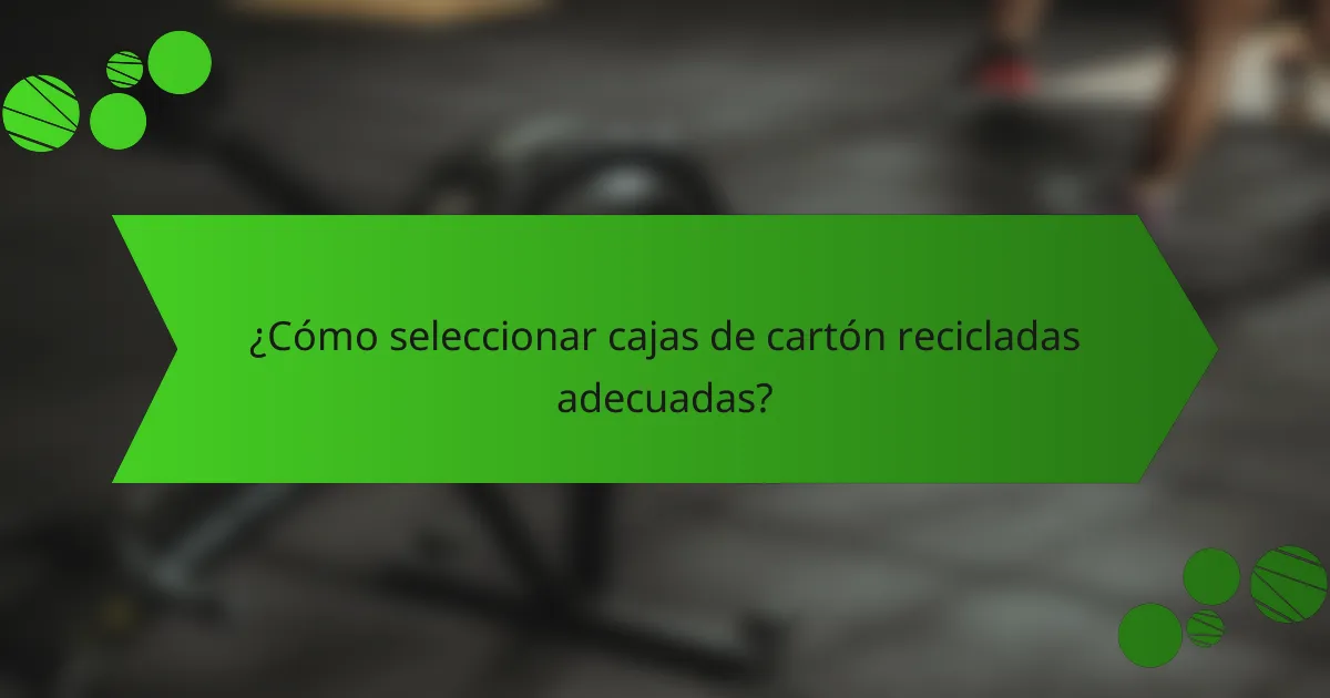 ¿Cómo seleccionar cajas de cartón recicladas adecuadas?