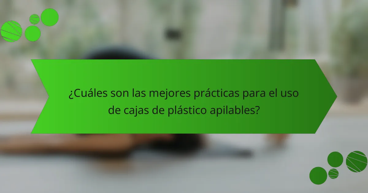 ¿Cuáles son las mejores prácticas para el uso de cajas de plástico apilables?