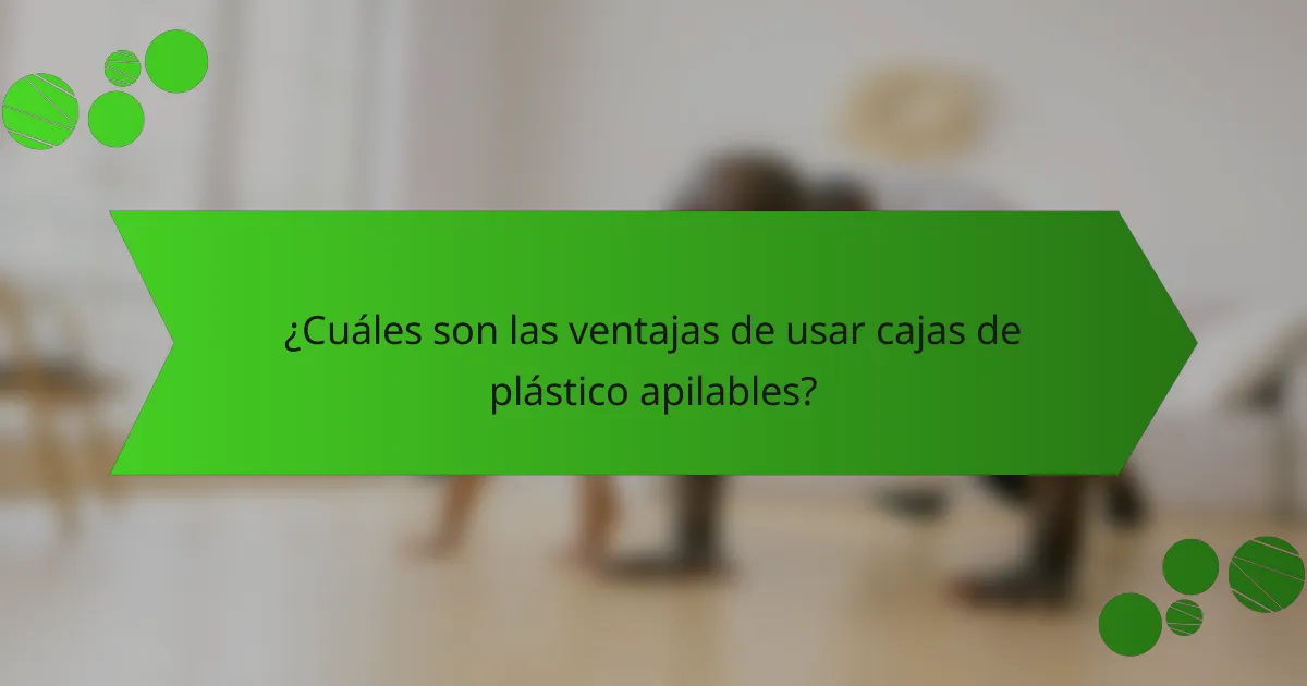 ¿Cuáles son las ventajas de usar cajas de plástico apilables?
