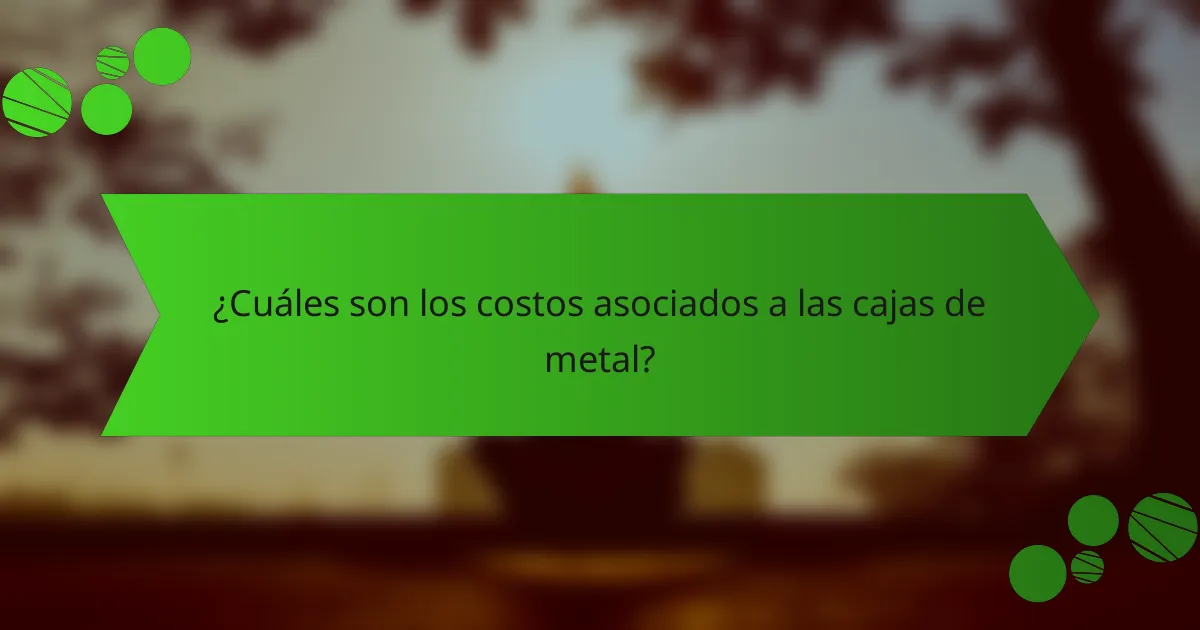 ¿Cuáles son los costos asociados a las cajas de metal?
