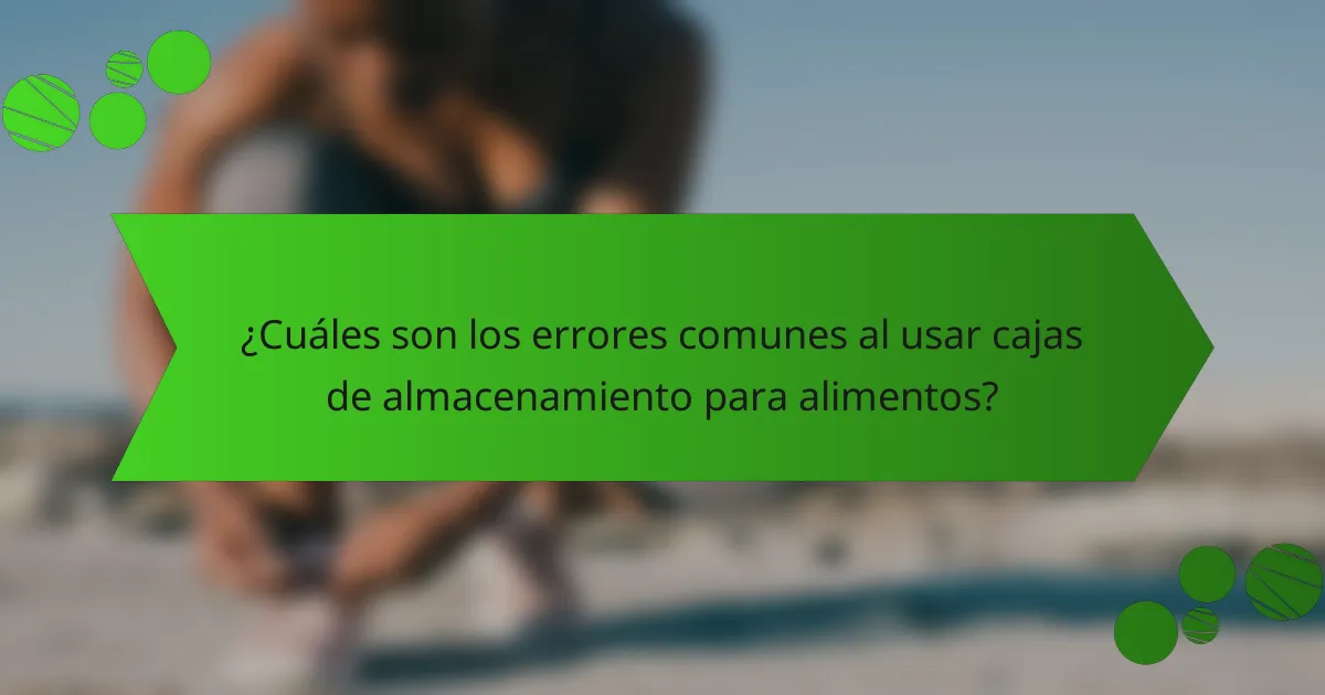 ¿Cuáles son los errores comunes al usar cajas de almacenamiento para alimentos?